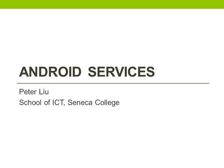 ANDROID SERVICES Peter Liu School of ICT, Seneca College.