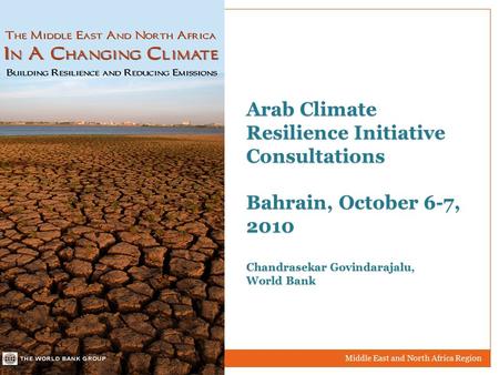 Middle East and North Africa Region Arab Climate Resilience Initiative Consultations Bahrain, October 6-7, 2010 Chandrasekar Govindarajalu, World Bank.