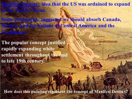 Manifest Destiny: idea that the US was ordained to expand to the Pacific Ocean. Some proponents suggested we should absorb Canada, Mexico, and the nations.