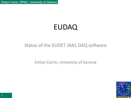 Emlyn Corrin, DPNC, University of Geneva EUDAQ Status of the EUDET JRA1 DAQ software Emlyn Corrin, University of Geneva 1.