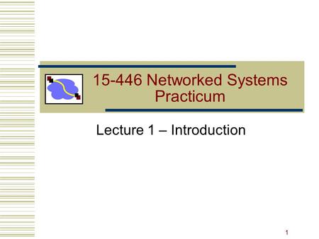 15-446 Networked Systems Practicum Lecture 1 – Introduction 1.