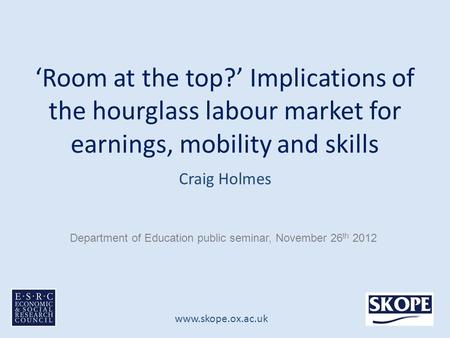 Www.skope.ox.ac.uk ‘Room at the top?’ Implications of the hourglass labour market for earnings, mobility and skills Craig Holmes Department of Education.