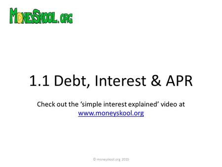 1.1 Debt, Interest & APR Check out the ‘simple interest explained’ video at www.moneyskool.org www.moneyskool.org © moneyskool.org 2015.