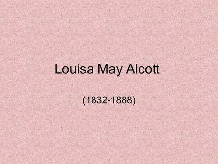 Louisa May Alcott (1832-1888). Early Life Born November 29, 1832 3 sisters – 1 older and 2 younger Mostly homeschooled by her father.