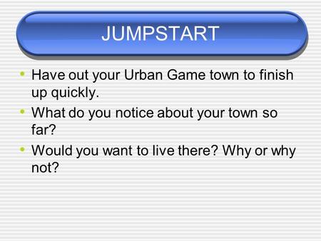 JUMPSTART Have out your Urban Game town to finish up quickly. What do you notice about your town so far? Would you want to live there? Why or why not?