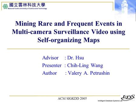 Intelligent Database Systems Lab 國立雲林科技大學 National Yunlin University of Science and Technology Mining Rare and Frequent Events in Multi-camera Surveillance.