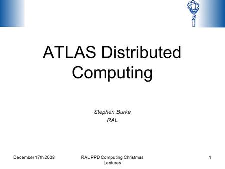 December 17th 2008RAL PPD Computing Christmas Lectures 11 ATLAS Distributed Computing Stephen Burke RAL.
