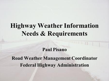 Highway Weather Information Needs & Requirements Paul Pisano Road Weather Management Coordinator Federal Highway Administration.
