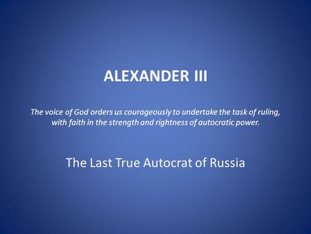 ALEXANDER III The voice of God orders us courageously to undertake the task of ruling, with faith in the strength and rightness of autocratic power. The.