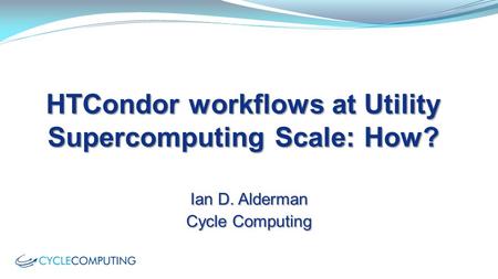 HTCondor workflows at Utility Supercomputing Scale: How? Ian D. Alderman Cycle Computing.