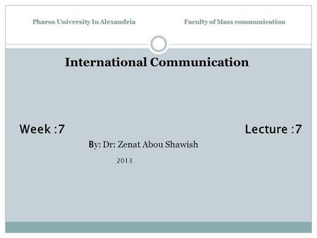 Pharos University In Alexandria Faculty of Mass communication International Communication Week :7 Lecture :7 B y: Dr: Zenat Abou Shawish 2013.