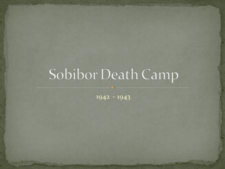1942 - 1943. Sobibor is located in the Eastern part of Poland.