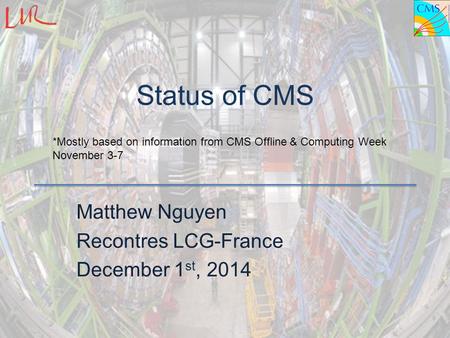 Status of CMS Matthew Nguyen Recontres LCG-France December 1 st, 2014 *Mostly based on information from CMS Offline & Computing Week November 3-7.