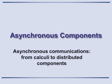 Asynchronous Components Asynchronous communications: from calculi to distributed components.