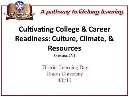 Cultivating College & Career Readiness: Culture, Climate, & Resources (Session IV) District Learning Day Union University 8/6/15.