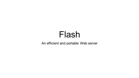 Flash An efficient and portable Web server. Today’s paper, FLASH Quite old (1999) Reading old papers gives us lessons We can see which solution among.