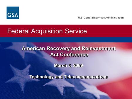 Federal Acquisition Service U.S. General Services Administration American Recovery and Reinvestment Act Conference March 5, 2009 Technology and Telecommunications.