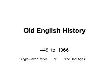 Old English History 449 to 1066 *Anglo-Saxon Period	 or 	 “The Dark Ages”