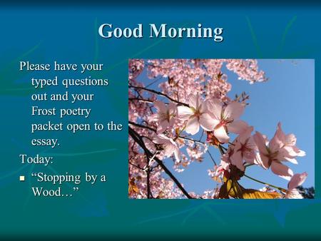 Good Morning Please have your typed questions out and your Frost poetry packet open to the essay. Today: “Stopping by a Wood…” “Stopping by a Wood…”