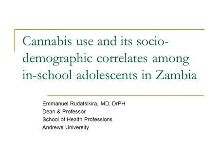 Cannabis use and its socio- demographic correlates among in-school adolescents in Zambia Emmanuel Rudatsikira, MD, DrPH Dean & Professor School of Health.