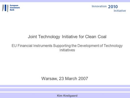 Joint Technology Initiative for Clean Coal EU Financial Instruments Supporting the Development of Technology Initiatives Warsaw, 23 March 2007 Kim Kreilgaard.