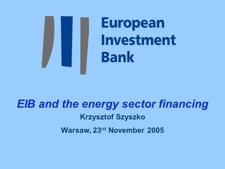 EIB and the energy sector financing Krzysztof Szyszko Warsaw, 23 rd November 2005.