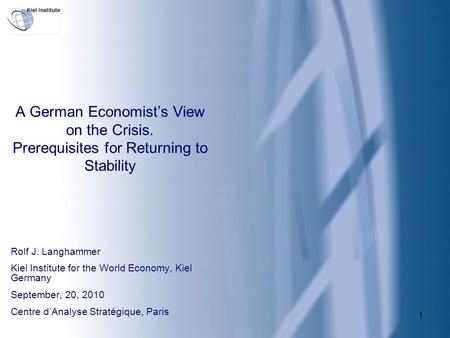 1 A German Economist’s View on the Crisis. Prerequisites for Returning to Stability Rolf J. Langhammer Kiel Institute for the World Economy, Kiel Germany.