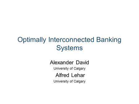 Optimally Interconnected Banking Systems Alexander David University of Calgary Alfred Lehar University of Calgary.