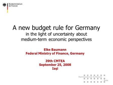 Elke Baumann Federal Ministry of Finance, Germany 39th CMTEA September 25, 2008 Iaşi A new budget rule for Germany in the light of uncertainty about medium-term.