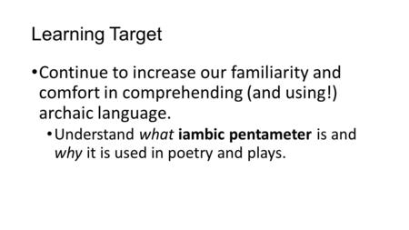 Learning Target Continue to increase our familiarity and comfort in comprehending (and using!) archaic language. Understand what iambic pentameter is and.