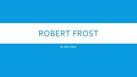 ROBERT FROST By Alex Gilkey. EARLY LIFE  Born on March 26, 1874 to journalist William Prescott Frost, Jr., and Isabelle Moodie  Father died on May 5,
