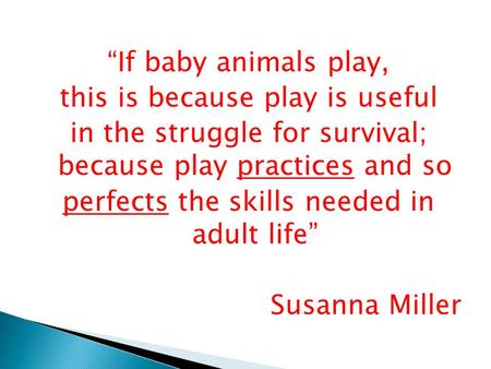 “If baby animals play, this is because play is useful in the struggle for survival; because play practices and so perfects the skills needed in adult life”