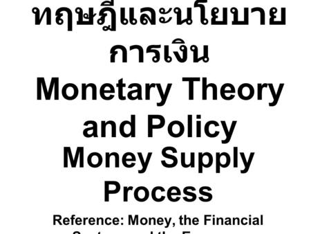ทฤษฎีและนโยบาย การเงิน Monetary Theory and Policy Money Supply Process Reference: Money, the Financial System, and the Economy ( R. Glenn Hubbard )