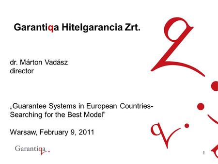 1 Garantiqa Hitelgarancia Zrt. dr. Márton Vadász director „Guarantee Systems in European Countries- Searching for the Best Model” Warsaw, February 9, 2011.