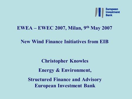 New Financing of Wind Energy Projects – Slide 1 EWEA – EWEC 2007, Milan, 9 th May 2007 New Wind Finance Initiatives from EIB Christopher Knowles Energy.
