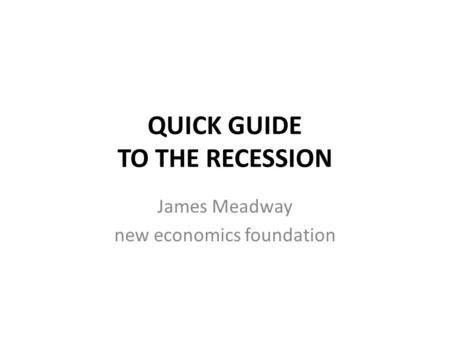 QUICK GUIDE TO THE RECESSION James Meadway new economics foundation.