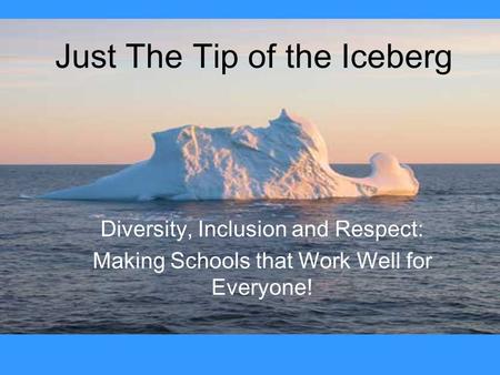 Just The Tip of the Iceberg Diversity, Inclusion and Respect: Making Schools that Work Well for Everyone!