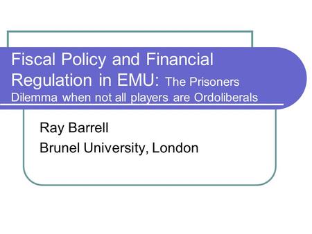 Fiscal Policy and Financial Regulation in EMU: The Prisoners Dilemma when not all players are Ordoliberals Ray Barrell Brunel University, London.