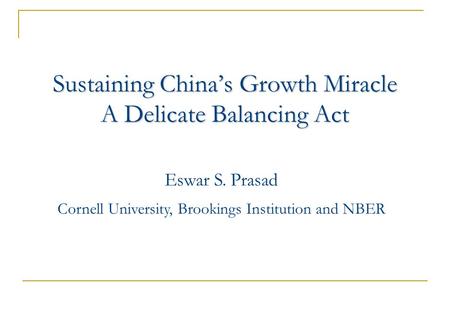 Sustaining China’s Growth Miracle A Delicate Balancing Act Eswar S. Prasad Cornell University, Brookings Institution and NBER.