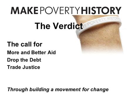 The Verdict The call for More and Better Aid Drop the Debt Trade Justice Through building a movement for change.