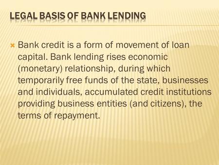  Bank credit is a form of movement of loan capital. Bank lending rises economic (monetary) relationship, during which temporarily free funds of the state,