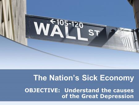 The Nation’s Sick Economy OBJECTIVE: Understand the causes of the Great Depression.