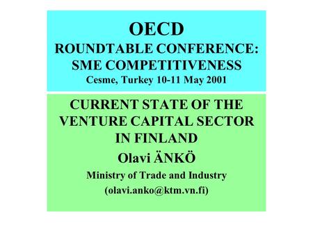 OECD ROUNDTABLE CONFERENCE: SME COMPETITIVENESS Cesme, Turkey 10-11 May 2001 CURRENT STATE OF THE VENTURE CAPITAL SECTOR IN FINLAND Olavi ÄNKÖ Ministry.