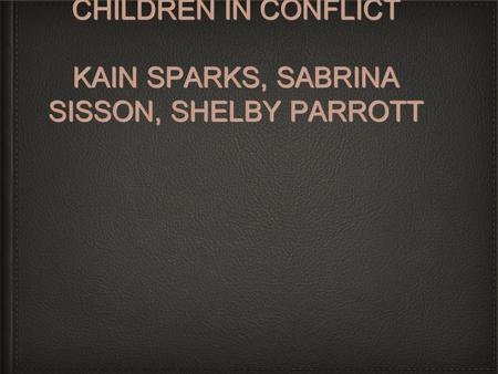 CHILDREN IN CONFLICT KAIN SPARKS, SABRINA SISSON, SHELBY PARROTT.