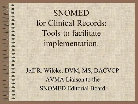 SNOMED for Clinical Records: Tools to facilitate implementation. Jeff R. Wilcke, DVM, MS, DACVCP AVMA Liaison to the SNOMED Editorial Board.