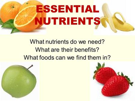 ESSENTIAL NUTRIENTS What nutrients do we need? What are their benefits? What foods can we find them in?