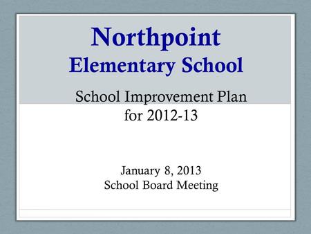 Northpoint Elementary School School Improvement Plan for 2012-13 January 8, 2013 School Board Meeting.