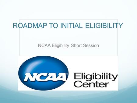 ROADMAP TO INITIAL ELIGIBILITY NCAA Eligibility Short Session.