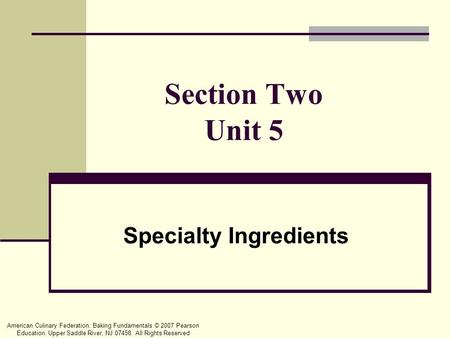American Culinary Federation: Baking Fundamentals © 2007 Pearson Education. Upper Saddle River, NJ 07458. All Rights Reserved Section Two Unit 5 Specialty.