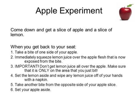 Apple Experiment Come down and get a slice of apple and a slice of lemon. When you get back to your seat: 1. Take a bite of one side of your apple. 2.